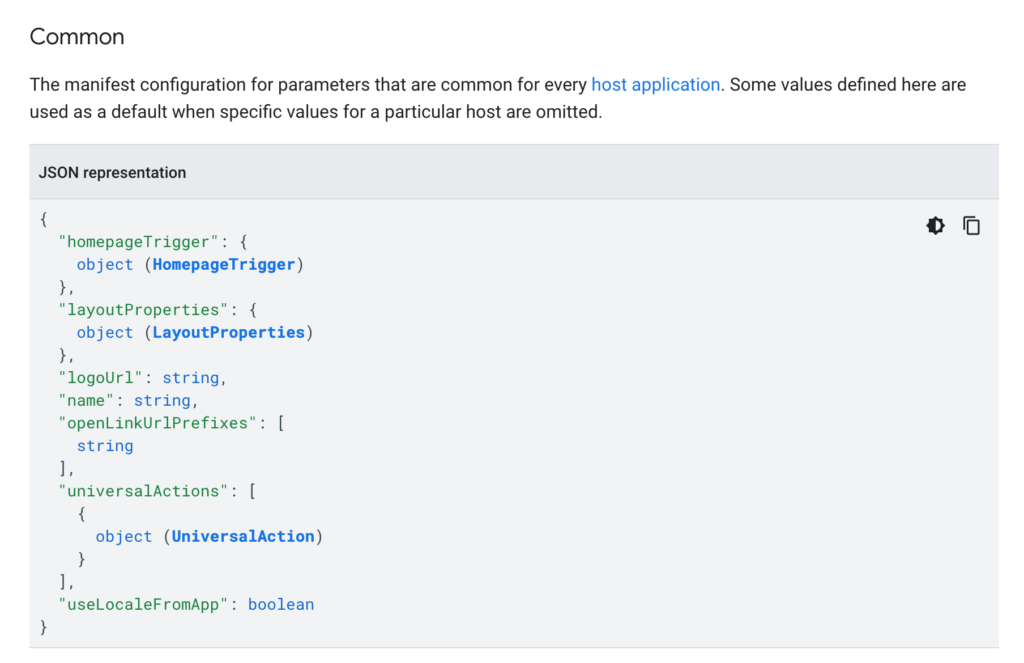 "Common: The manifest configuration for parameters that are common for every host application. Some values defined here are used as a default when specific values for a particular host are omitted."
The JSON representation features the homepageTrigger, LayoutProperties, and UniversalAction objects, logoUrl, name, and openLinkUrlPrefixes[] strings, and useLocaleFromApp boolean.