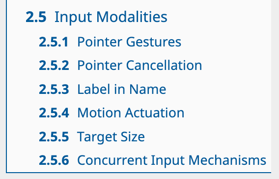 2.5 Input Modalities. 2.5.1 Pointer Gestures. 2.5.2 Pointer Cancellation. 2.5.3 Label in Name. 2.5.4 Motion Actuation. 2.5.5 Target Size. 2.5.6 Concurrent Input Mechanisms. [6]