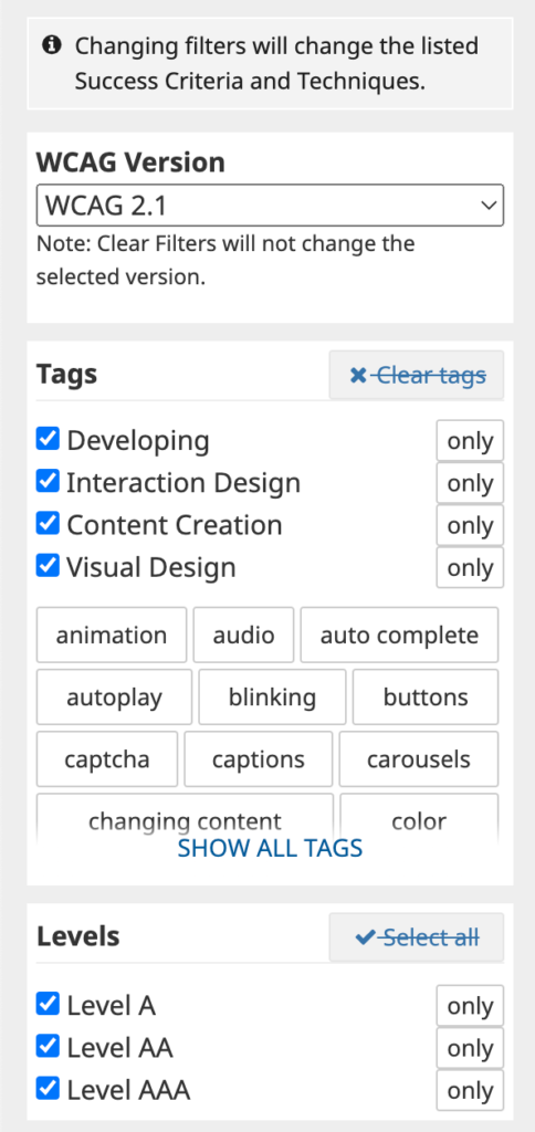 WCAG Version: WCAG 2.1. Note: Clear Filters will not change the selected version. Tags: Developing, Interaction Design, Content Creation, Visual Design, SHOW ALL TAGS. Levels: Level A, Level AA, Level AAA. [6]